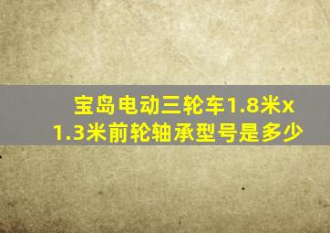 宝岛电动三轮车1.8米x1.3米前轮轴承型号是多少