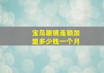 宝岛眼镜连锁加盟多少钱一个月