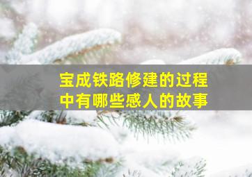 宝成铁路修建的过程中有哪些感人的故事