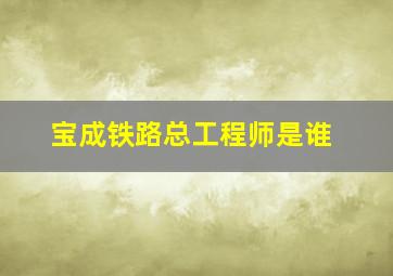 宝成铁路总工程师是谁