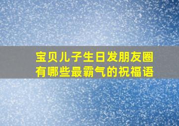 宝贝儿子生日发朋友圈有哪些最霸气的祝福语