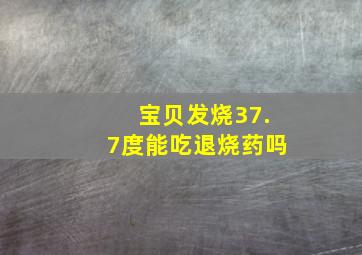 宝贝发烧37.7度能吃退烧药吗