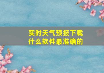 实时天气预报下载什么软件最准确的