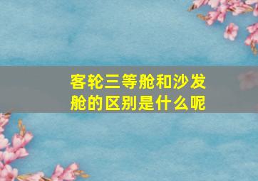 客轮三等舱和沙发舱的区别是什么呢