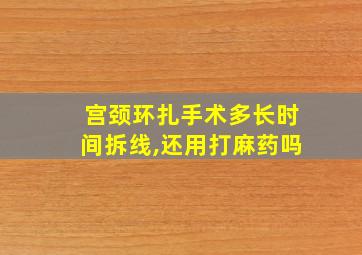 宫颈环扎手术多长时间拆线,还用打麻药吗