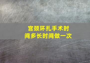 宫颈环扎手术时间多长时间做一次