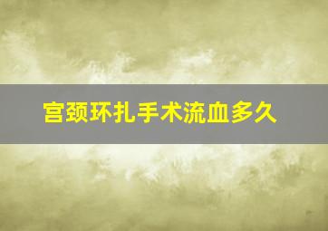 宫颈环扎手术流血多久