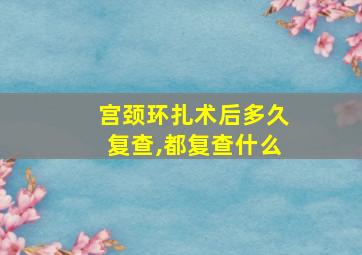 宫颈环扎术后多久复查,都复查什么