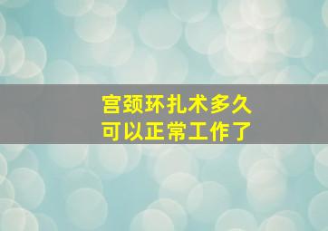 宫颈环扎术多久可以正常工作了