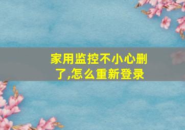 家用监控不小心删了,怎么重新登录