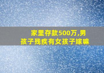 家里存款500万,男孩子残疾有女孩子嫁嘛