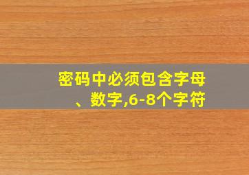 密码中必须包含字母、数字,6-8个字符