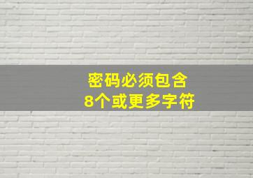 密码必须包含8个或更多字符