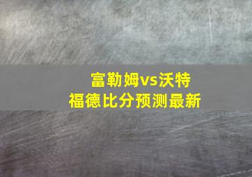 富勒姆vs沃特福德比分预测最新