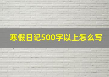 寒假日记500字以上怎么写