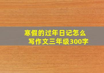 寒假的过年日记怎么写作文三年级300字