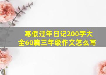 寒假过年日记200字大全60篇三年级作文怎么写