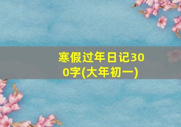 寒假过年日记300字(大年初一)