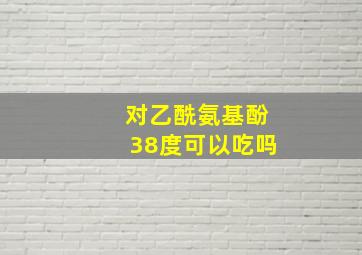 对乙酰氨基酚38度可以吃吗