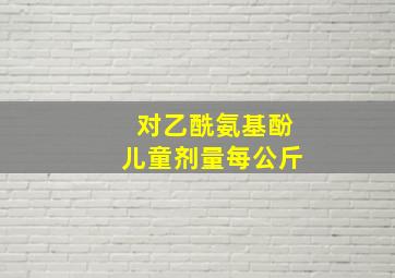 对乙酰氨基酚儿童剂量每公斤