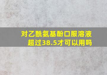 对乙酰氨基酚口服溶液超过38.5才可以用吗