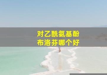 对乙酰氨基酚布洛芬哪个好