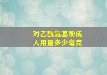 对乙酰氨基酚成人用量多少毫克