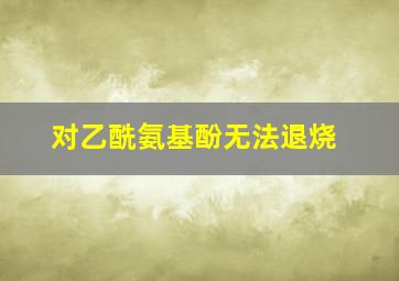 对乙酰氨基酚无法退烧