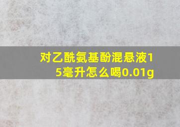 对乙酰氨基酚混悬液15毫升怎么喝0.01g