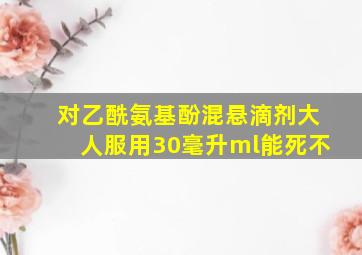 对乙酰氨基酚混悬滴剂大人服用30毫升ml能死不