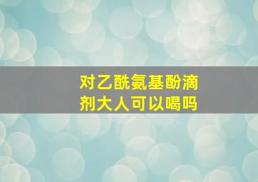 对乙酰氨基酚滴剂大人可以喝吗