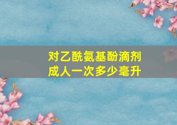 对乙酰氨基酚滴剂成人一次多少毫升