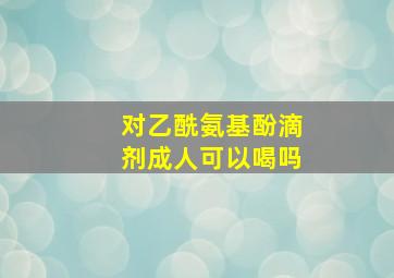 对乙酰氨基酚滴剂成人可以喝吗