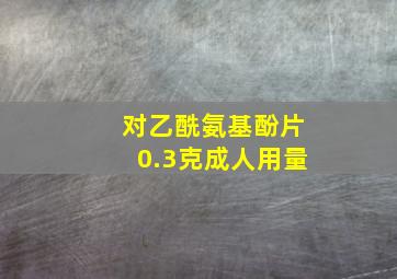 对乙酰氨基酚片0.3克成人用量