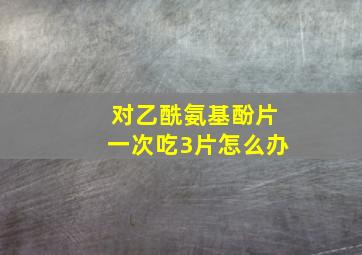 对乙酰氨基酚片一次吃3片怎么办