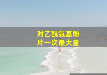 对乙酰氨基酚片一次最大量