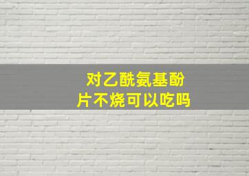 对乙酰氨基酚片不烧可以吃吗