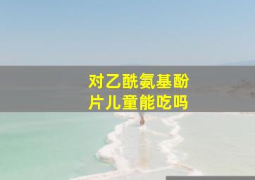 对乙酰氨基酚片儿童能吃吗