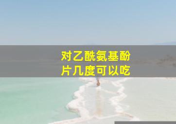 对乙酰氨基酚片几度可以吃