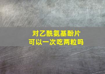 对乙酰氨基酚片可以一次吃两粒吗