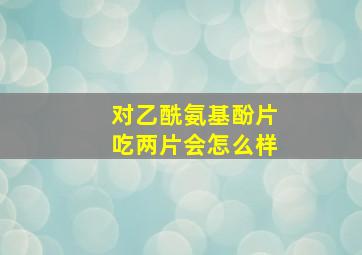 对乙酰氨基酚片吃两片会怎么样