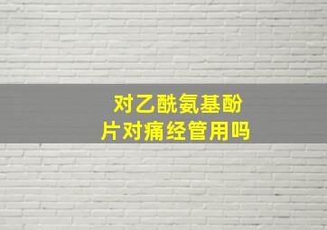 对乙酰氨基酚片对痛经管用吗