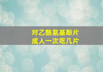 对乙酰氨基酚片成人一次吃几片