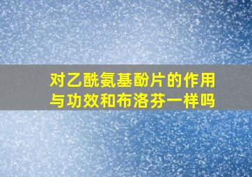 对乙酰氨基酚片的作用与功效和布洛芬一样吗