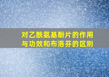 对乙酰氨基酚片的作用与功效和布洛芬的区别