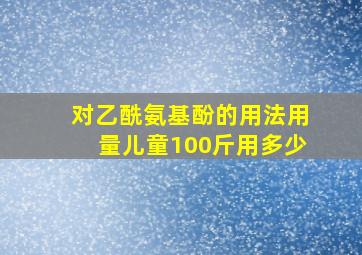 对乙酰氨基酚的用法用量儿童100斤用多少