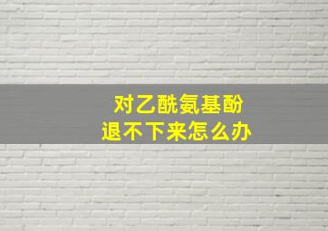 对乙酰氨基酚退不下来怎么办