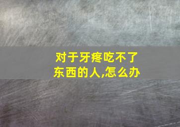 对于牙疼吃不了东西的人,怎么办