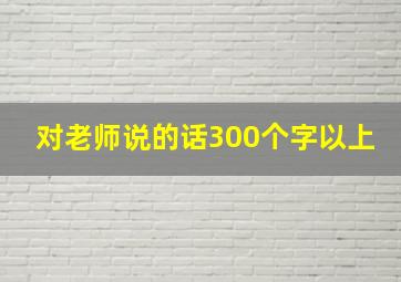 对老师说的话300个字以上