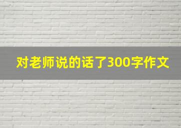 对老师说的话了300字作文